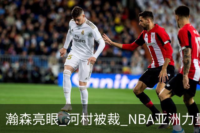 瀚森亮眼 河村被裁 NBA亚洲力量的冰火两重天