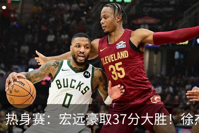 热身赛：宏远豪取37分大胜！徐杰崔永熙表现抢眼，朱芳雨回归观战