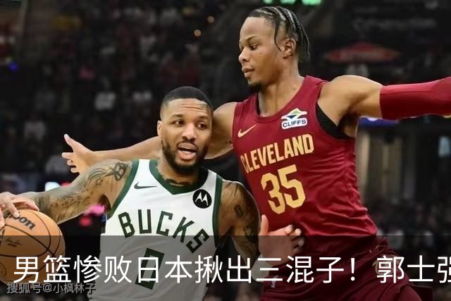 男篮惨败日本揪出三混子！郭士强输球后甩锅：第一后卫被打回原形