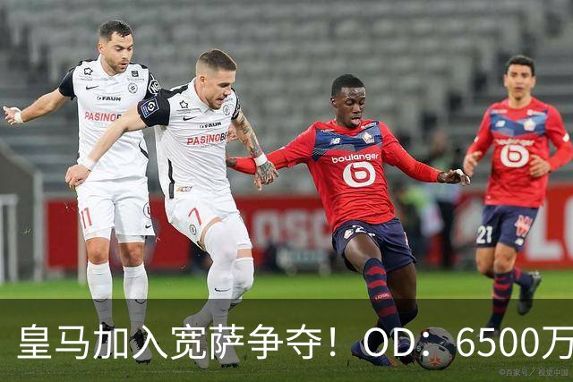 皇马加入宽萨争夺！OD：6500万欧报价被拒