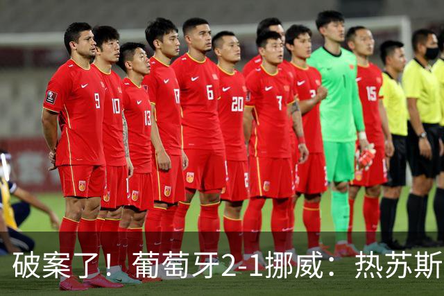 破案了！葡萄牙2-1挪威：热苏斯详解C罗为何枯坐90分钟