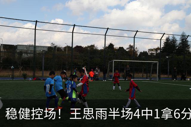 稳健控场！王思雨半场4中1拿6分3板5助 罚球4中4