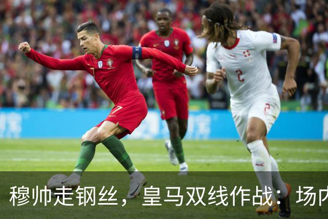 穆帅走钢丝，皇马双线作战：场内争三分 + 场外继续对峙西甲主席特瓦斯