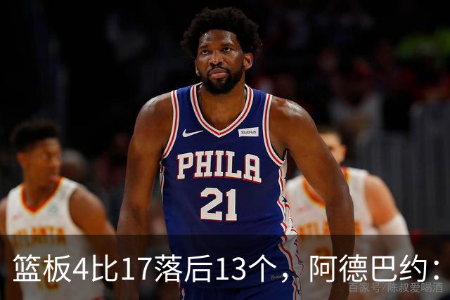 篮板4比17落后13个，阿德巴约：我们阵容更高大