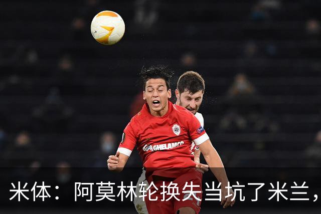 米体：阿莫林轮换失当坑了米兰，他考虑的因素过于多了
