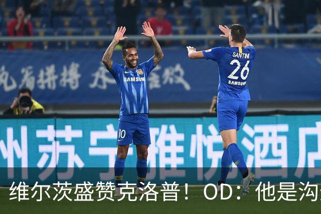 维尔茨盛赞克洛普！OD：他是沟通大师