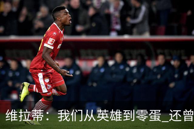 维拉蒂：我们从英雄到零蛋 还曾想到世界杯拿成绩
