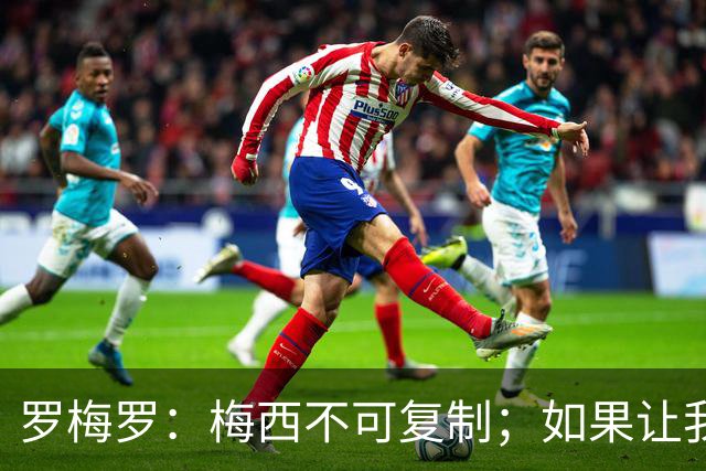 罗梅罗：梅西不可复制；如果让我选我会把10号球衣交给小蜘蛛