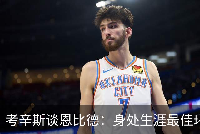 考辛斯谈恩比德：身处生涯最佳环境 他的最强形态尚未展现