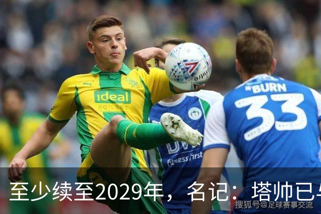 至少续至2029年，名记：塔帅已与阿森纳达成续约协议，年薪将大幅上涨
