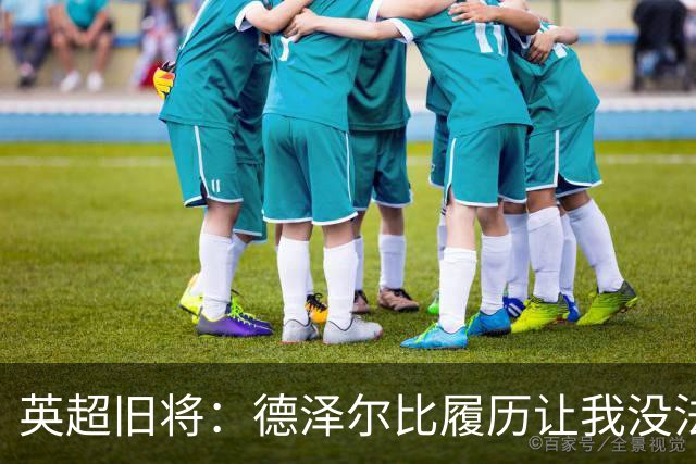 英超旧将：德泽尔比履历让我没法看好他，球员似乎也不想给他卖命