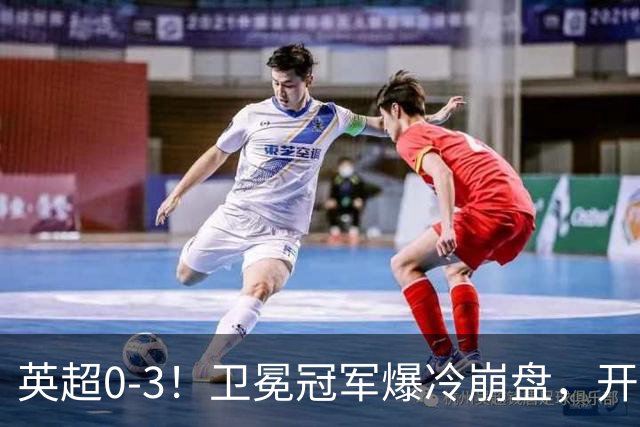 英超0-3！卫冕冠军爆冷崩盘，开局7连胜终结+丢榜首，123年神迹作古