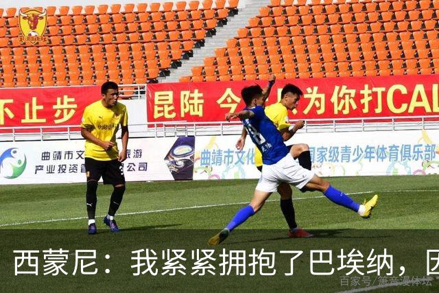 西蒙尼：我紧紧拥抱了巴埃纳，因为他刚打进了一个世界波