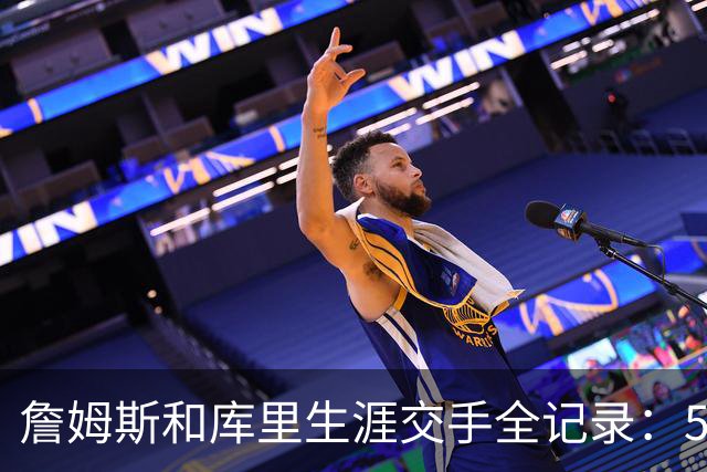 詹姆斯和库里生涯交手全记录：56场库里30胜，总决赛3比1