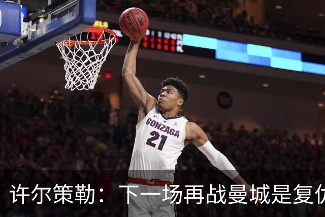 许尔策勒：下一场再战曼城是复仇的好机会，我们会全力以赴