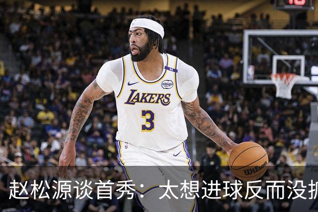 赵松源谈首秀：太想进球反而没抓住机会，不关注记录只想打好比赛