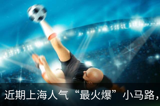 近期上海人气“最火爆”小马路，就是TA了！