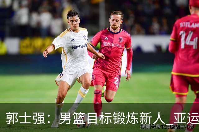 郭士强：男篮目标锻炼新人 亚运会以赛代练瞄准奥运