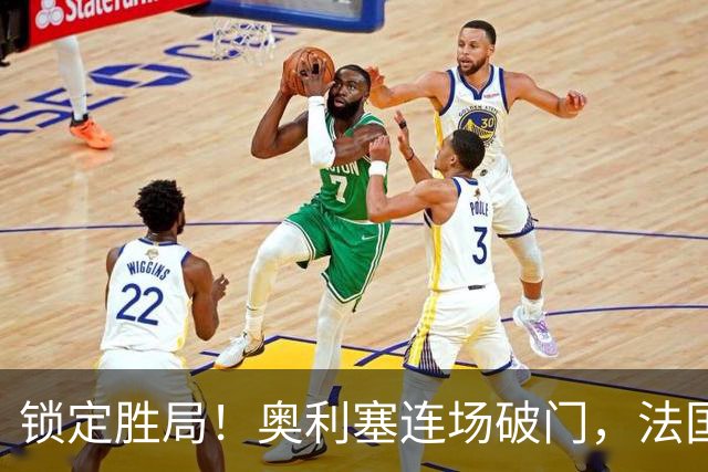 锁定胜局！奥利塞连场破门，法国3-1