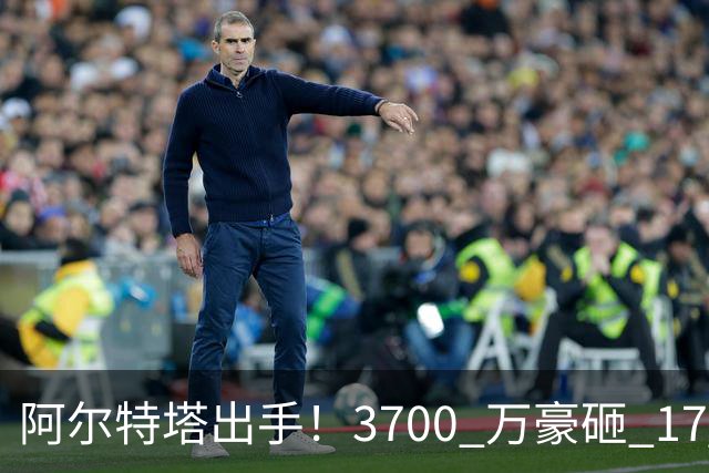 阿尔特塔出手！3700 万豪砸 17 岁天才！阿森纳冬窗锁定未来巨星