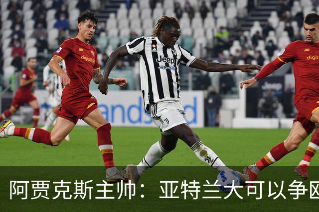 阿贾克斯主帅：亚特兰大可以争欧协联，萨里欧洲最佳教练之一