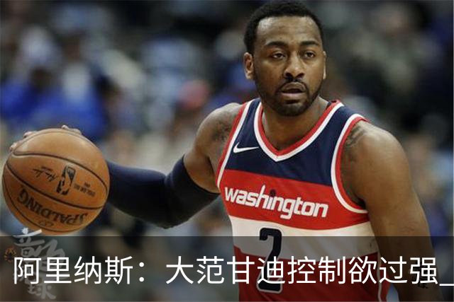阿里纳斯：大范甘迪控制欲过强 没给霍华德在魔术做领袖的机会