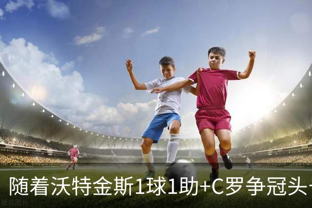 随着沃特金斯1球1助+C罗争冠头号劲敌3-2吉达联合，沙特联最新积分榜出炉