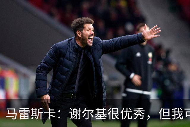 马雷斯卡：谢尔基很优秀，但我可是跟皮耶罗和齐达内当过队友