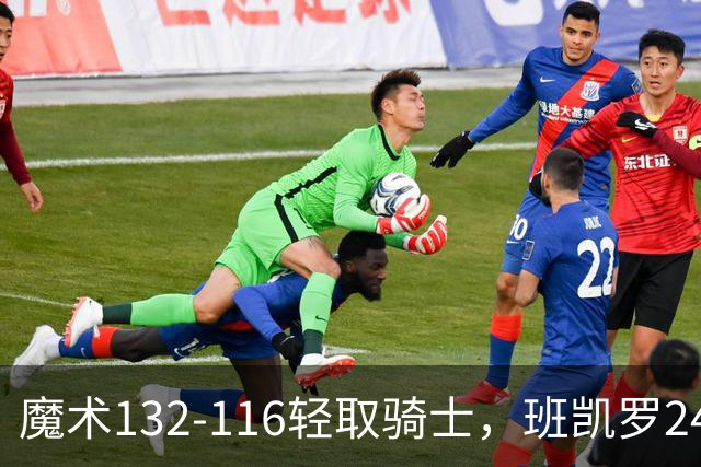 魔术132-116轻取骑士，班凯罗24+8，米切尔15分8助