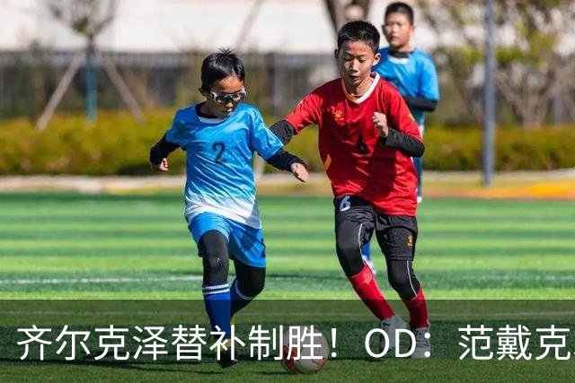 齐尔克泽替补制胜！OD：范戴克才是主角