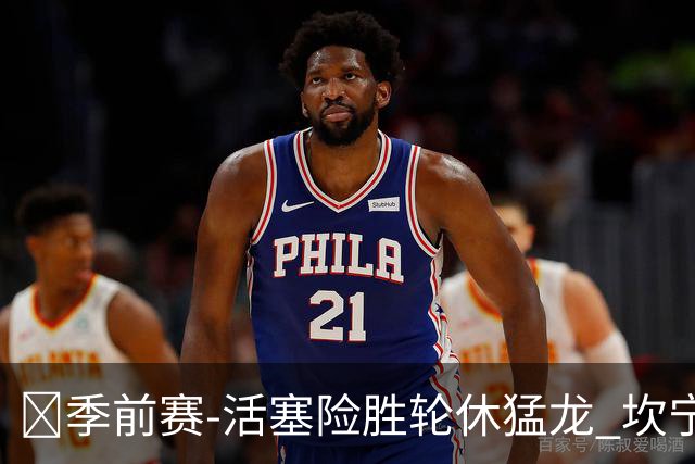 🏀季前赛-活塞险胜轮休猛龙 坎宁安18+7 马拉奇·史密斯24+7