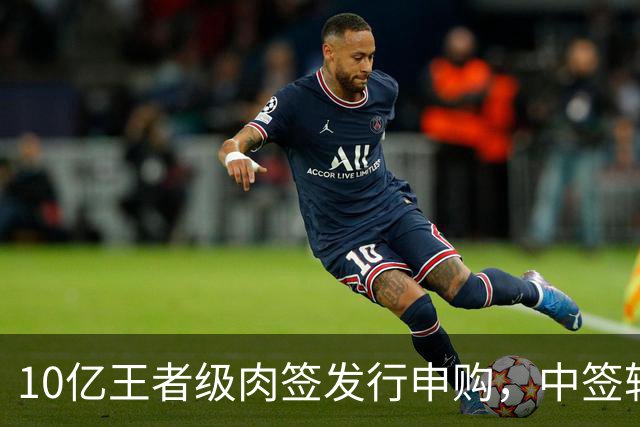 10亿王者级肉签发行申购，中签较容易，股民打新能吃肉！