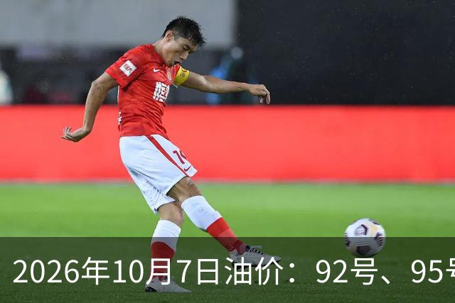 2026年10月7日油价：92号、95号、98号汽油价格与下一轮调价前瞻