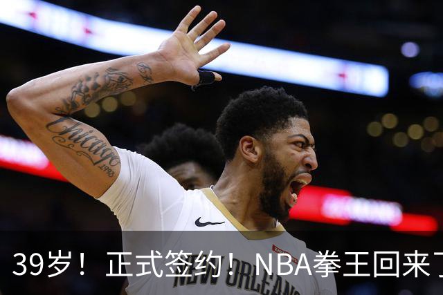 39岁！正式签约！NBA拳王回来了
