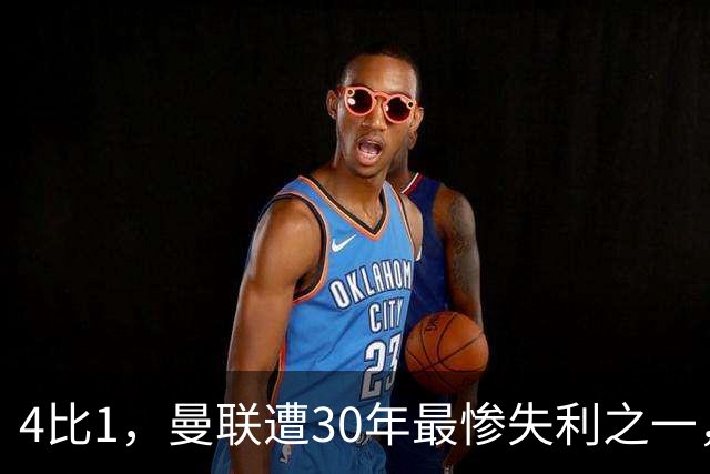 4比1，曼联遭30年最惨失利之一，7场不胜
