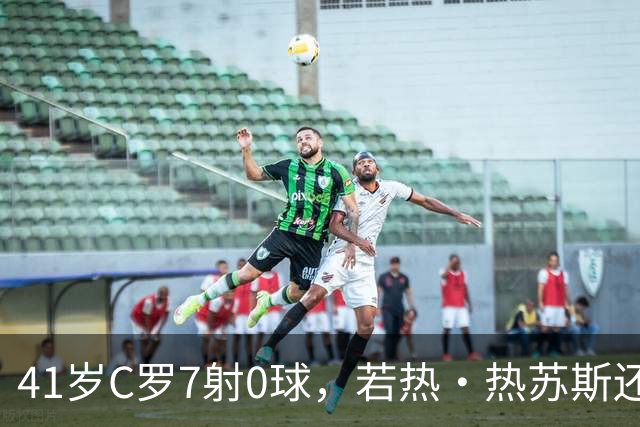 41岁C罗7射0球，若热·热苏斯还敢让他首发？