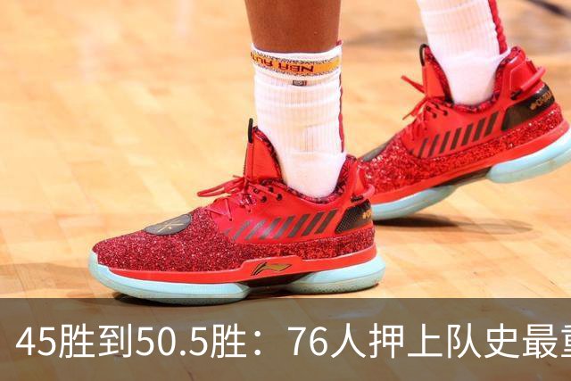 45胜到50.5胜：76人押上队史最重一注