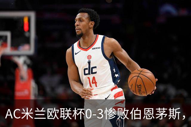 AC米兰欧联杯0-3惨败伯恩茅斯，暴露战术与阵容深度危机