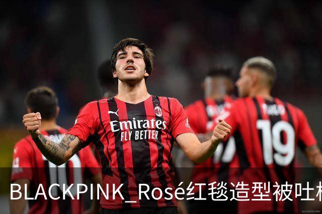 BLACKPINK Rosé红毯造型被吐槽：又是黑色，看腻了