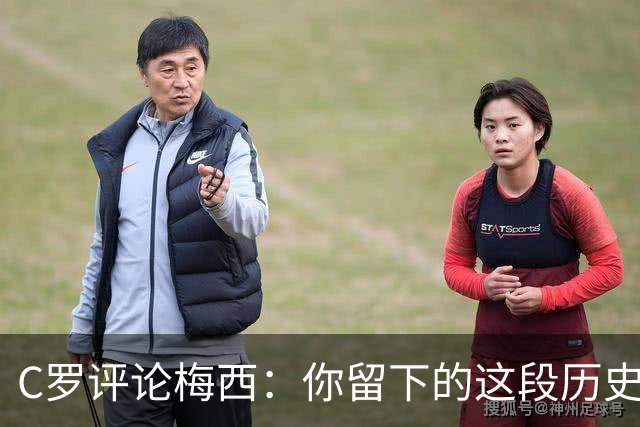 C罗评论梅西：你留下的这段历史将被永远铭记 向你致敬