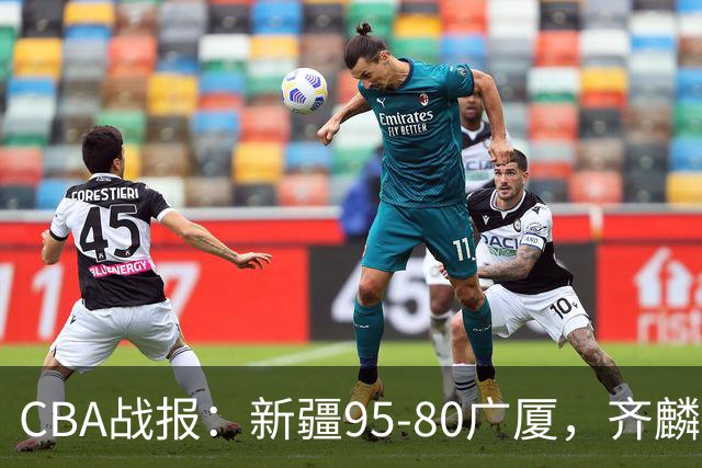 CBA战报：新疆95-80广厦，齐麟40+2+1
