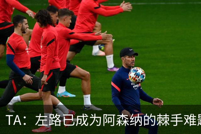 TA：左路已成为阿森纳的棘手难题，马杜埃凯可以作为奇兵使用