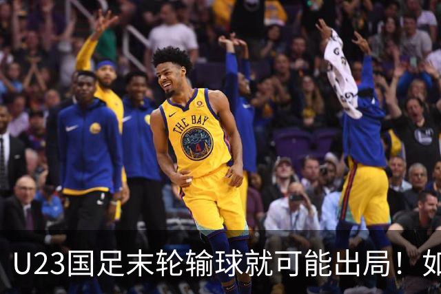 U23国足末轮输球就可能出局！如果打平对手，就将稳稳出线